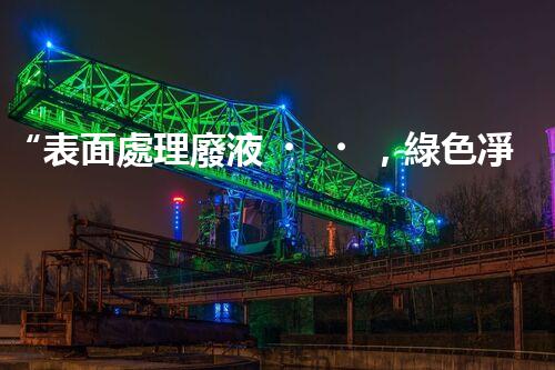 “表面處理廢液，綠色凈化新篇章！”